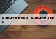 福州英才软件开发诈骗（福州英才教育培训机构）