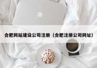 合肥网站建设公司注册（合肥注册公司网址）