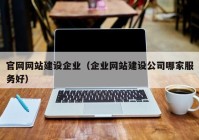 官网网站建设企业（企业网站建设公司哪家服务好）